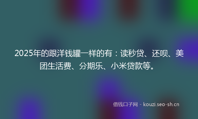 2025年的跟洋钱罐一样的有：读秒贷、还呗、美团生活费、分期乐、小米贷款等。