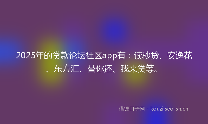 2025年的贷款论坛社区app有：读秒贷、安逸花、东方汇、替你还、我来贷等。