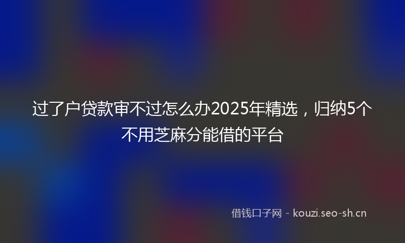 过了户贷款审不过怎么办2025年精选，归纳5个不用芝麻分能借的平台