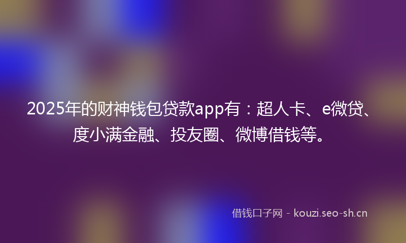 2025年的财神钱包贷款app有：超人卡、e微贷、度小满金融、投友圈、微博借钱等。