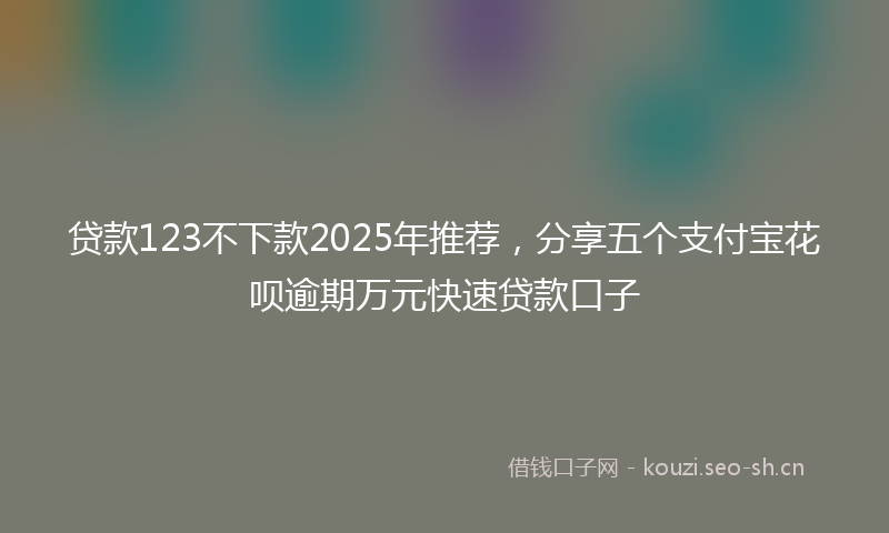 贷款123不下款2025年推荐，分享五个支付宝花呗逾期万元快速贷款口子