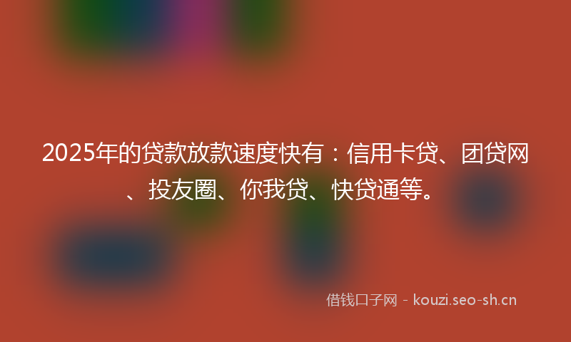 2025年的贷款放款速度快有：信用卡贷、团贷网、投友圈、你我贷、快贷通等。
