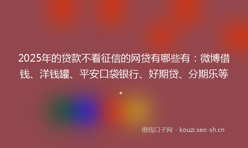 2025年的贷款不看征信的网贷有哪些有：微博借钱、洋钱罐、平安口袋银行、好期贷、分期乐等。
