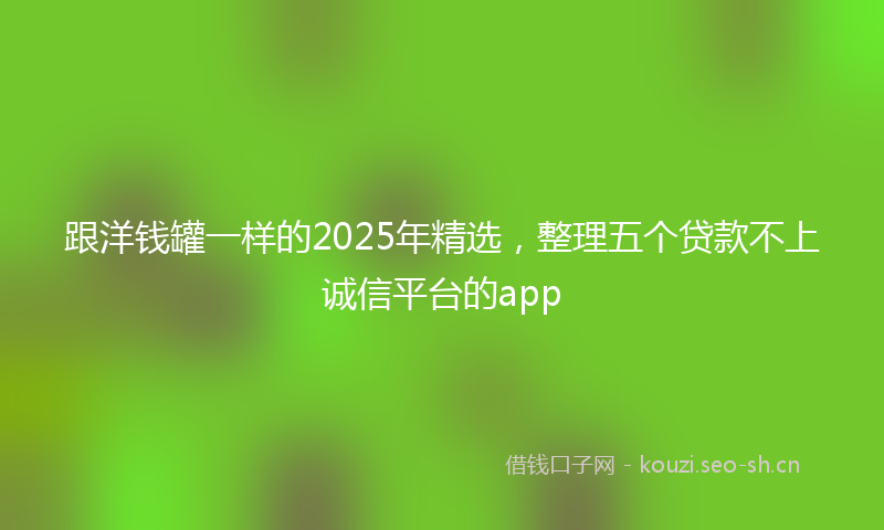跟洋钱罐一样的2025年精选，整理五个贷款不上诚信平台的app