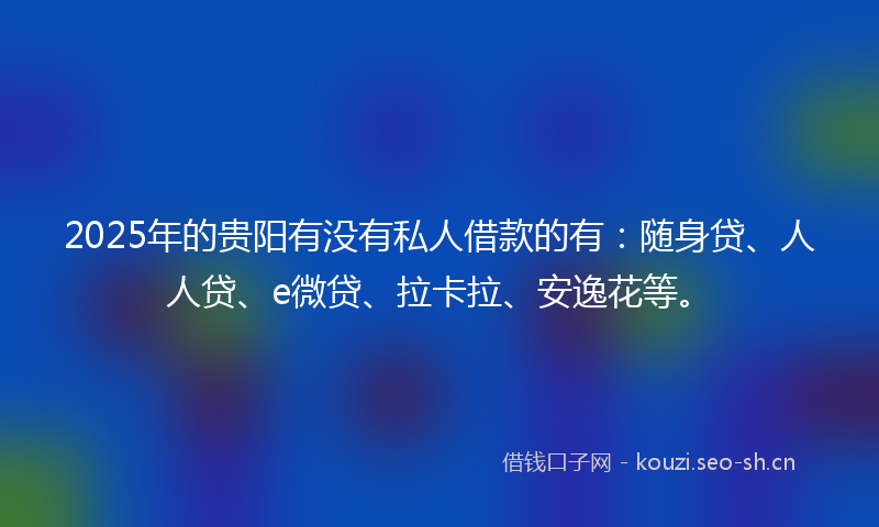 2025年的贵阳有没有私人借款的有：随身贷、人人贷、e微贷、拉卡拉、安逸花等。