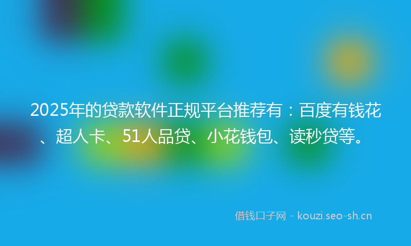 2025年的贷款软件正规平台推荐有:百度有钱花、超人卡、51人品贷、小花钱包、读秒贷等。