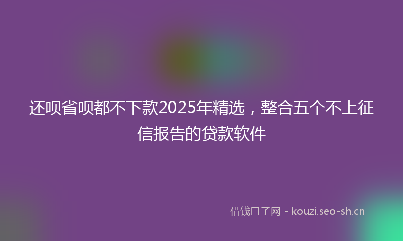 还呗省呗都不下款2025年精选，整合五个不上征信报告的贷款软件