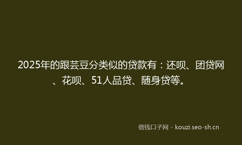 2025年的跟芸豆分类似的贷款有:还呗、团贷网、花呗、51人品贷、随身贷等。