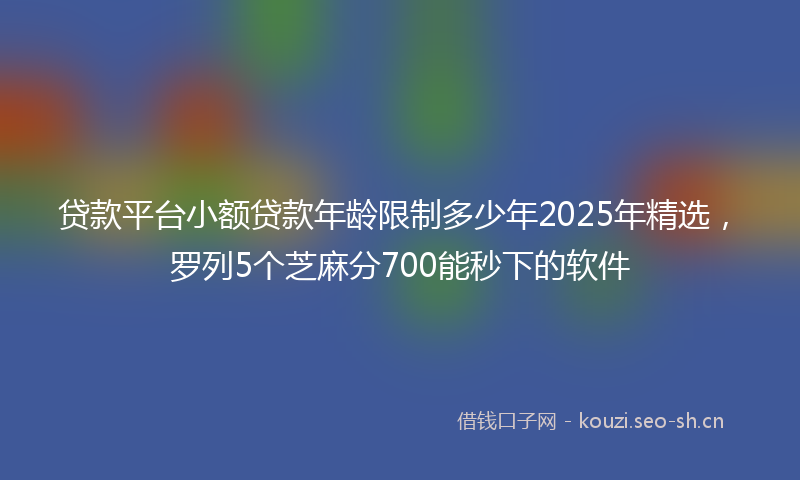 贷款平台小额贷款年龄限制多少年2025年精选，罗列5个芝麻分700能秒下的软件