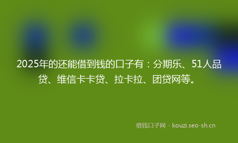 2025年的还能借到钱的口子有:分期乐、51人品贷、维信卡卡贷、拉卡拉、团贷网等。