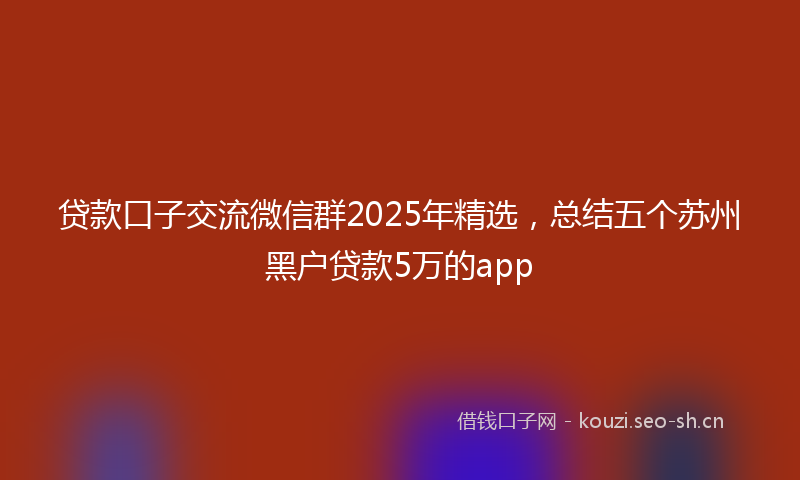 贷款口子交流微信群2025年精选，总结五个苏州黑户贷款5万的app