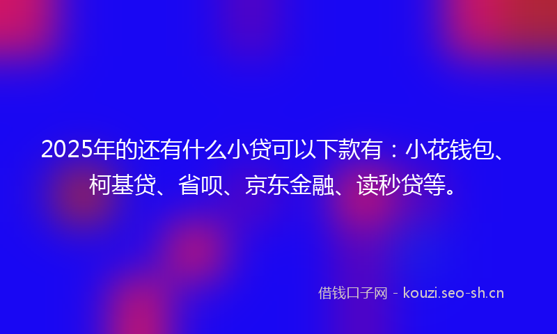 2025年的还有什么小贷可以下款有：小花钱包、柯基贷、省呗、京东金融、读秒贷等。