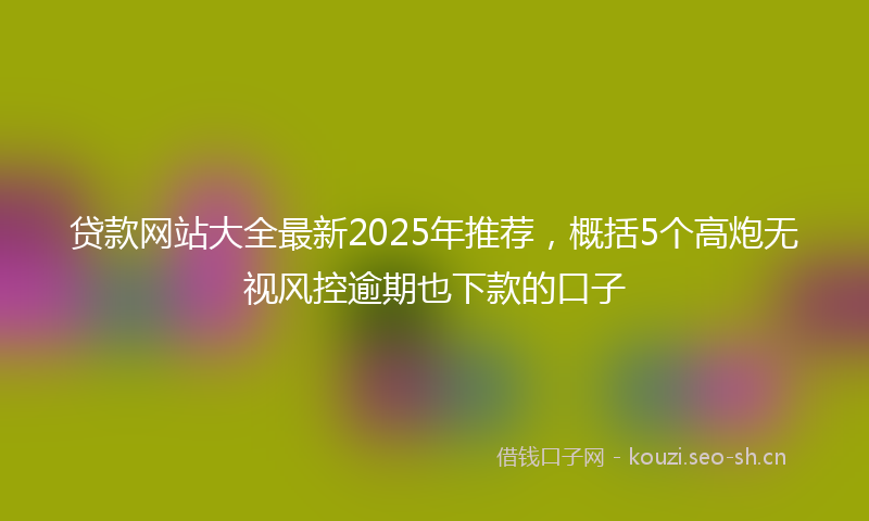 贷款网站大全最新2025年推荐，概括5个高炮无视风控逾期也下款的口子
