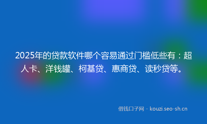 2025年的贷款软件哪个容易通过门槛低些有:超人卡、洋钱罐、柯基贷、惠商贷、读秒贷等。