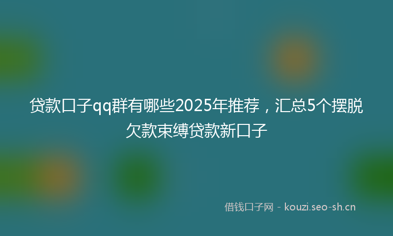 贷款口子qq群有哪些2025年推荐，汇总5个摆脱欠款束缚贷款新口子