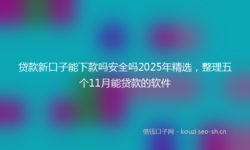贷款新口子能下款吗安全吗2025年精选，整理五个11月能贷款的软件