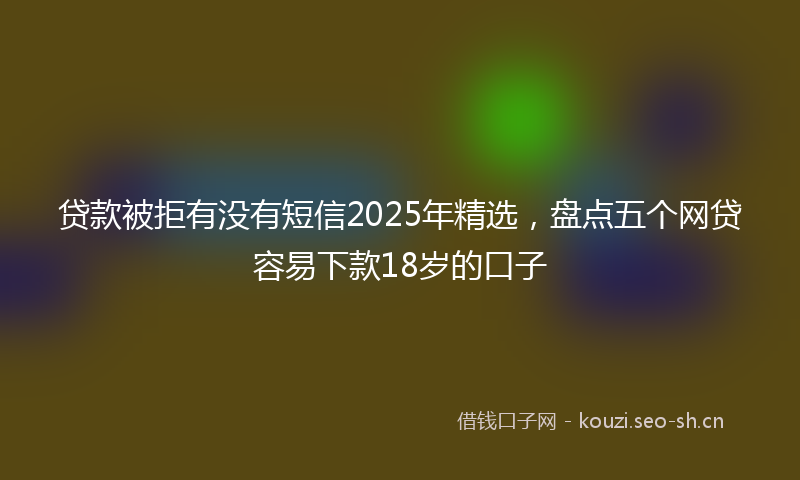 贷款被拒有没有短信2025年精选,盘点五个网贷容易下款18岁的口子