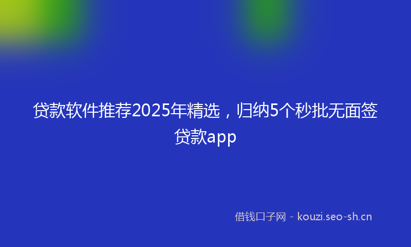 贷款软件推荐2025年精选，归纳5个秒批无面签贷款app