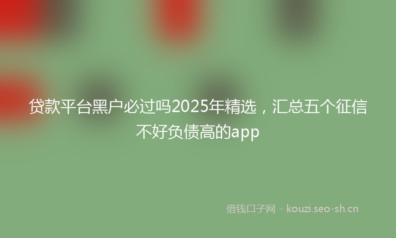 贷款平台黑户必过吗2025年精选，汇总五个征信不好负债高的app