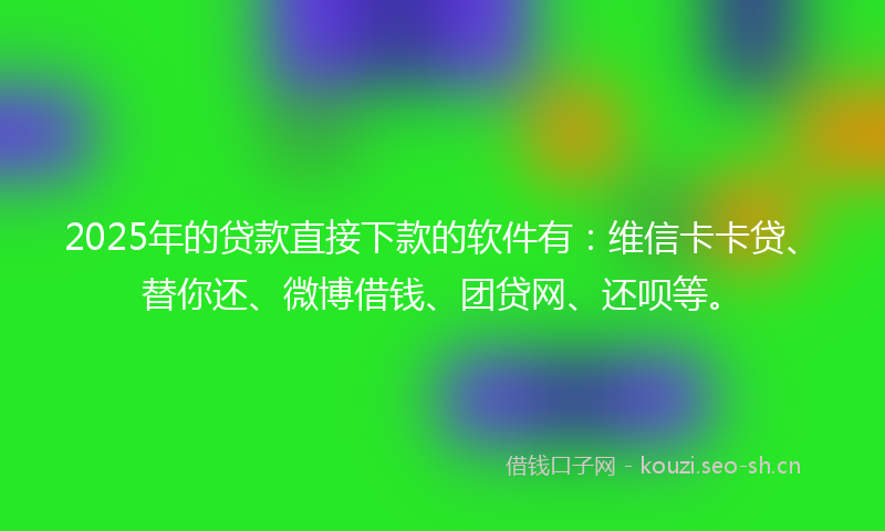 2025年的贷款直接下款的软件有：维信卡卡贷、替你还、微博借钱、团贷网、还呗等。