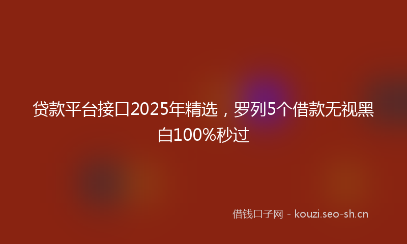 贷款平台接口2025年精选，罗列5个借款无视黑白100%秒过
