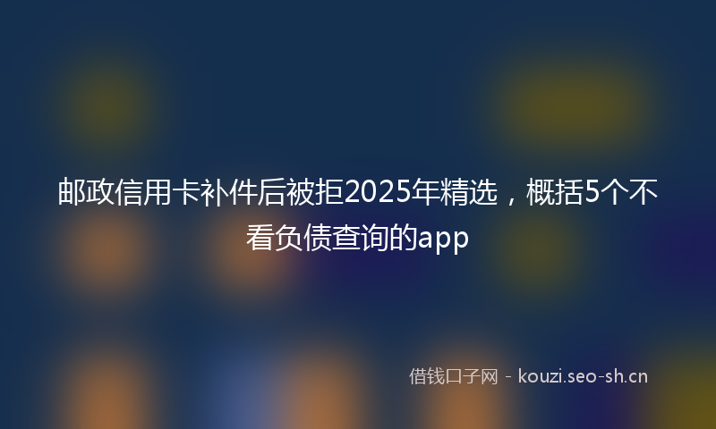 邮政信用卡补件后被拒2025年精选，概括5个不看负债查询的app
