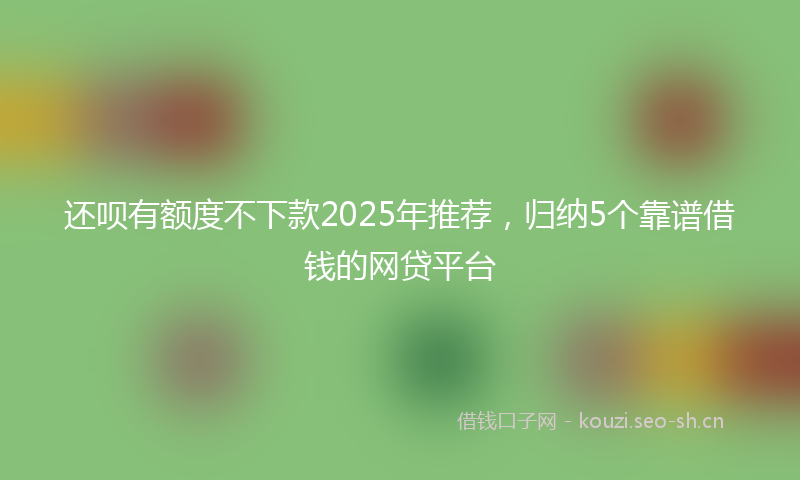 还呗有额度不下款2025年推荐，归纳5个靠谱借钱的网贷平台