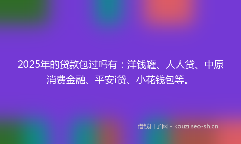 2025年的贷款包过吗有：洋钱罐、人人贷、中原消费金融、平安i贷、小花钱包等。