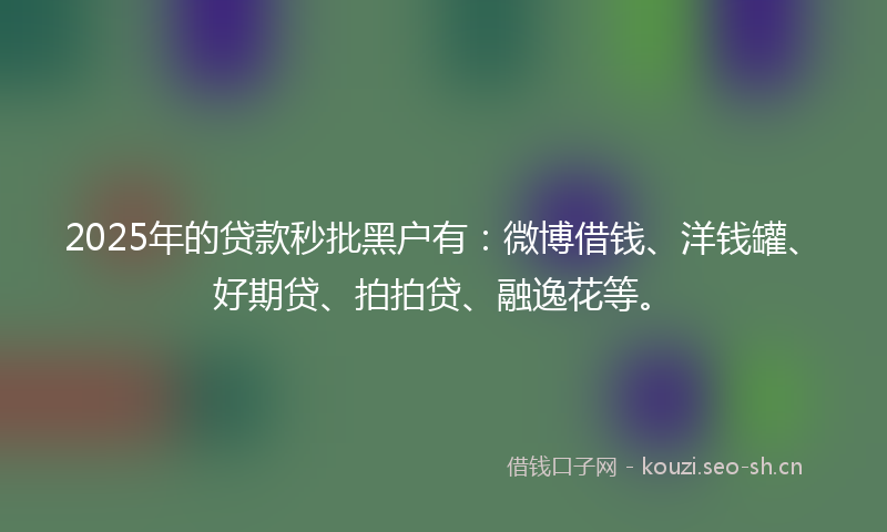 2025年的贷款秒批黑户有：微博借钱、洋钱罐、好期贷、拍拍贷、融逸花等。