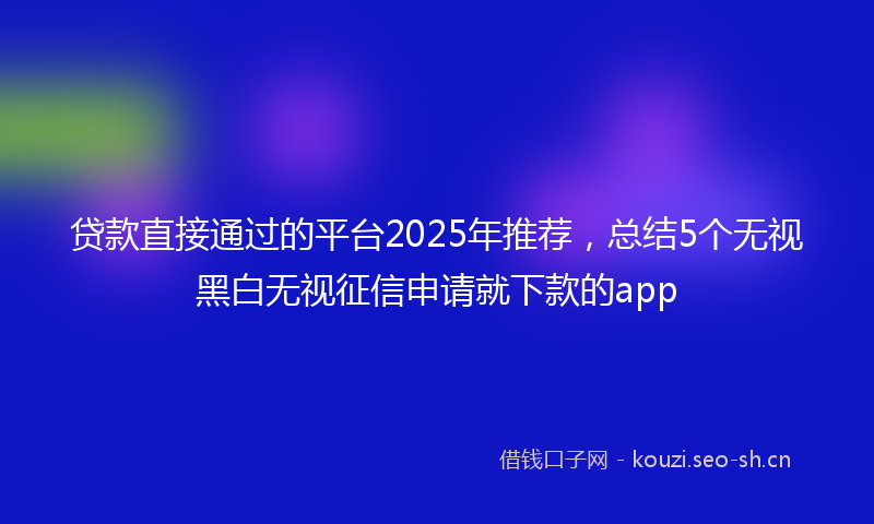 贷款直接通过的平台2025年推荐，总结5个无视黑白无视征信申请就下款的app