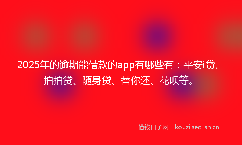 2025年的逾期能借款的app有哪些有：平安i贷、拍拍贷、随身贷、替你还、花呗等。