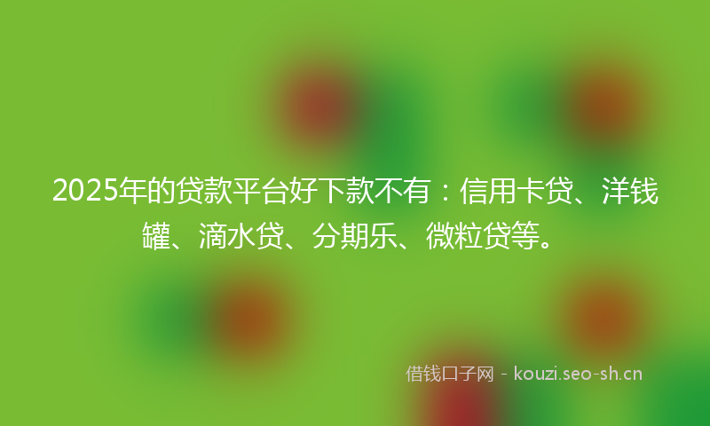 2025年的贷款平台好下款不有：信用卡贷、洋钱罐、滴水贷、分期乐、微粒贷等。