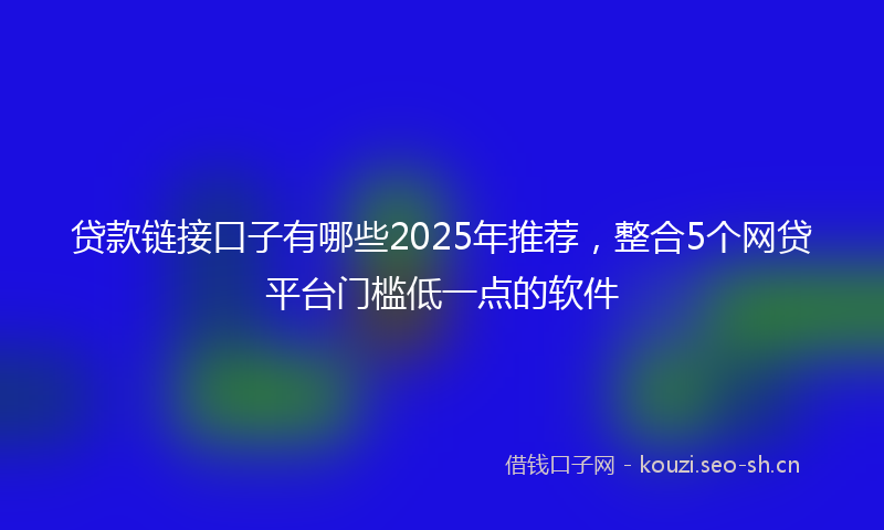 贷款链接口子有哪些2025年推荐,整合5个网贷平台门槛低一点的软件
