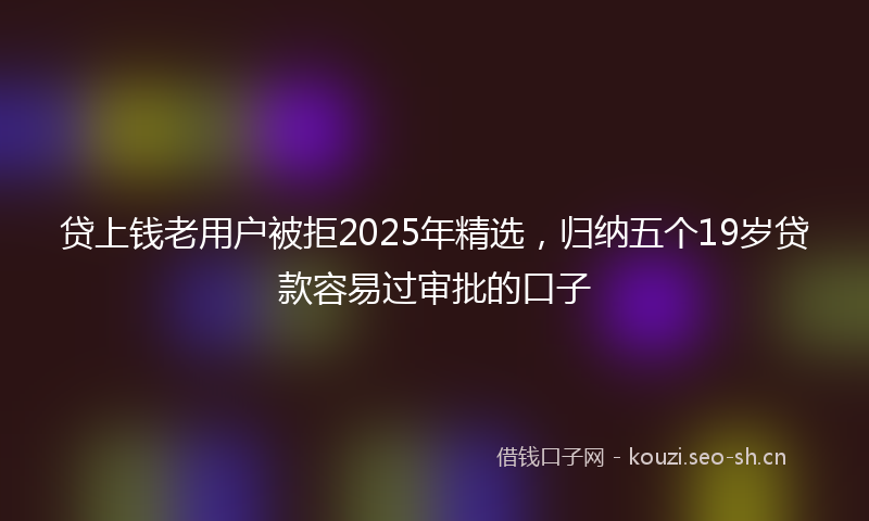 贷上钱老用户被拒2025年精选，归纳五个19岁贷款容易过审批的口子