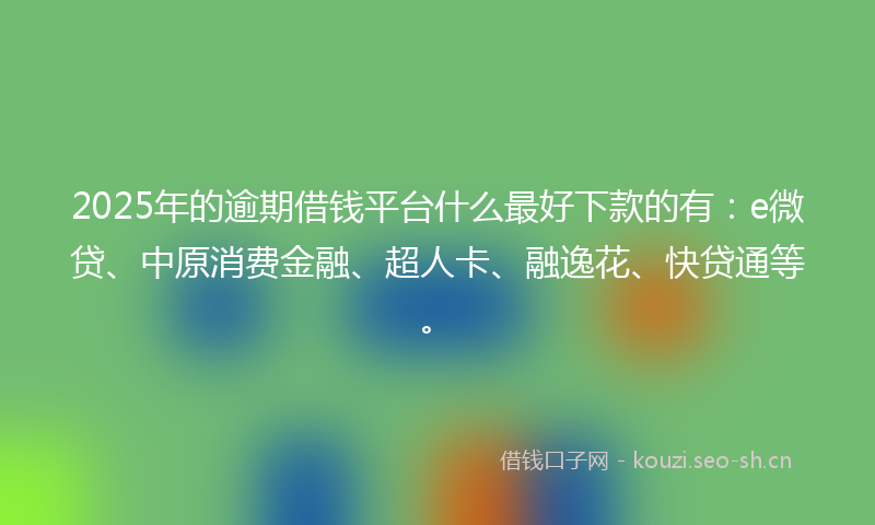 2025年的逾期借钱平台什么最好下款的有：e微贷、中原消费金融、超人卡、融逸花、快贷通等。