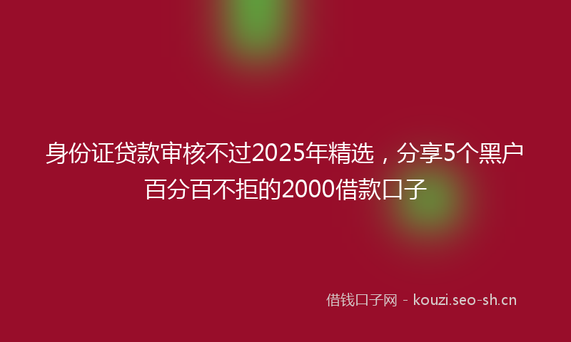 身份证贷款审核不过2025年精选，分享5个黑户百分百不拒的2000借款口子