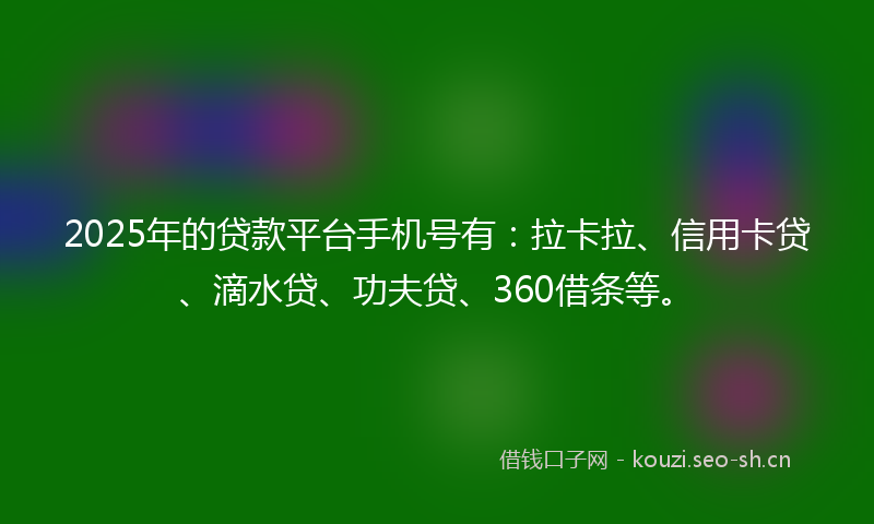 2025年的贷款平台手机号有：拉卡拉、信用卡贷、滴水贷、功夫贷、360借条等。