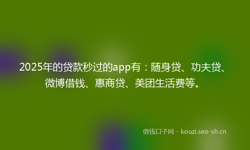 2025年的贷款秒过的app有：随身贷、功夫贷、微博借钱、惠商贷、美团生活费等。
