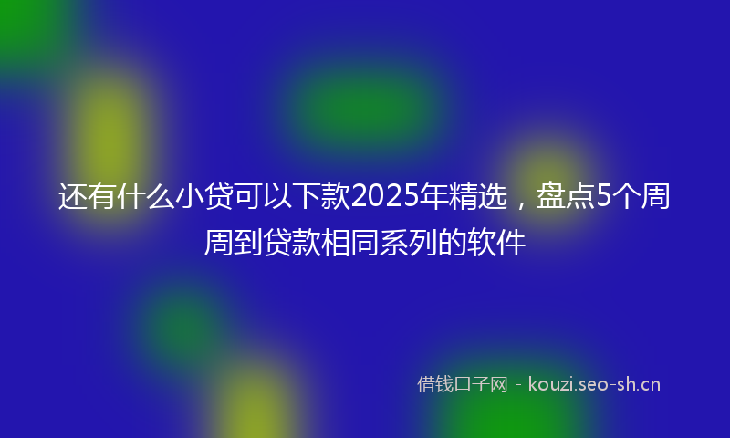 还有什么小贷可以下款2025年精选，盘点5个周周到贷款相同系列的软件