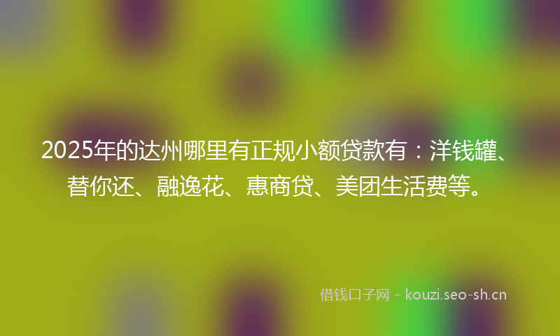 2025年的达州哪里有正规小额贷款有：洋钱罐、替你还、融逸花、惠商贷、美团生活费等。