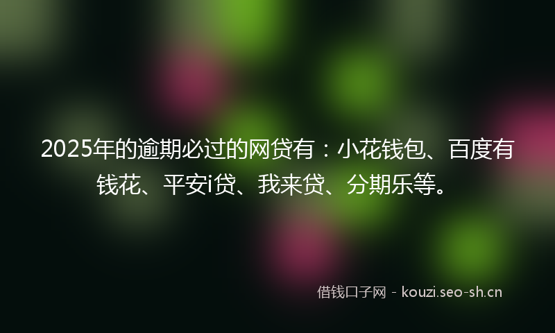 2025年的逾期必过的网贷有：小花钱包、百度有钱花、平安i贷、我来贷、分期乐等。
