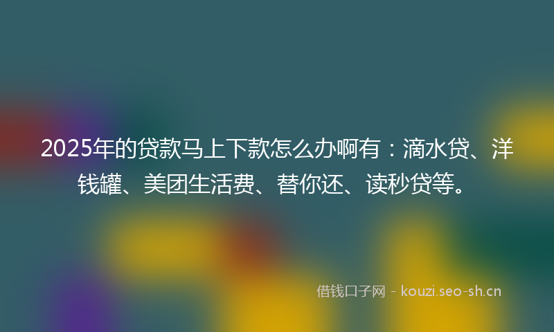2025年的贷款马上下款怎么办啊有:滴水贷、洋钱罐、美团生活费、替你还、读秒贷等。