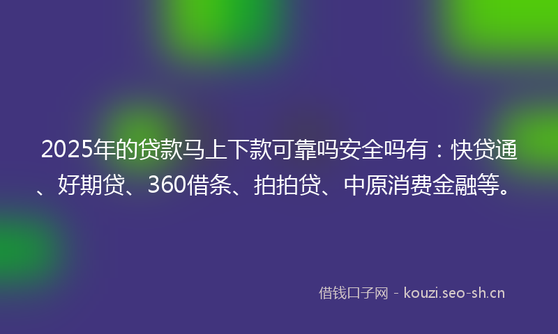 2025年的贷款马上下款可靠吗安全吗有:快贷通、好期贷、360借条、拍拍贷、中原消费金融等。