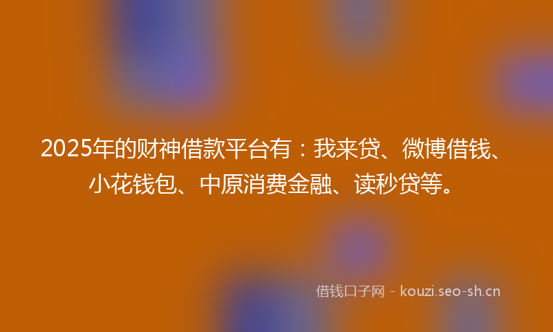 2025年的财神借款平台有：我来贷、微博借钱、小花钱包、中原消费金融、读秒贷等。