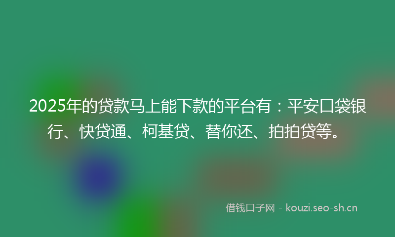 2025年的贷款马上能下款的平台有：平安口袋银行、快贷通、柯基贷、替你还、拍拍贷等。