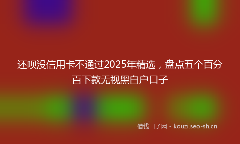 还呗没信用卡不通过2025年精选,盘点五个百分百下款无视黑白户口子