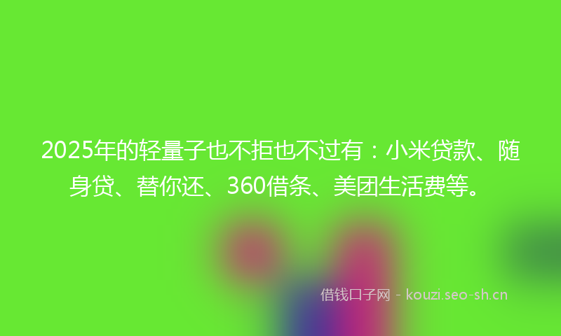 2025年的轻量子也不拒也不过有:小米贷款、随身贷、替你还、360借条、美团生活费等。