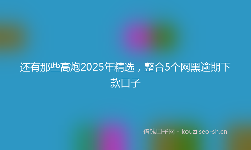 还有那些高炮2025年精选，整合5个网黑逾期下款口子