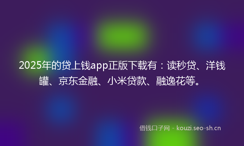 2025年的贷上钱app正版下载有：读秒贷、洋钱罐、京东金融、小米贷款、融逸花等。