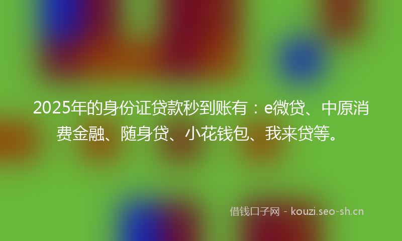 2025年的身份证贷款秒到账有：e微贷、中原消费金融、随身贷、小花钱包、我来贷等。
